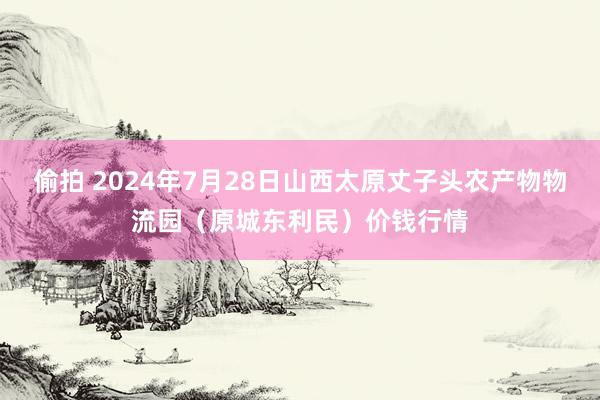偷拍 2024年7月28日山西太原丈子头农产物物流园(原城东利民)价钱行情