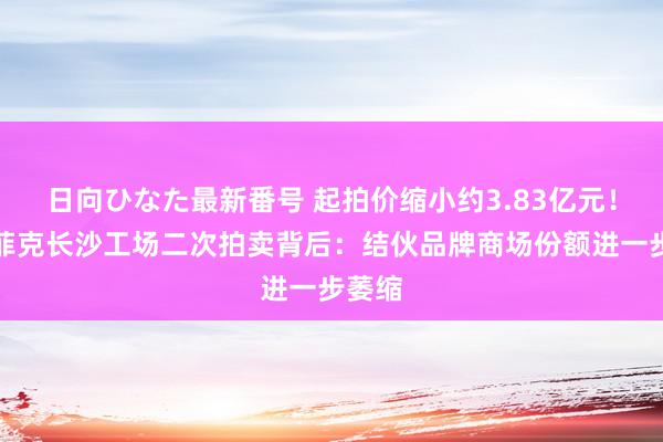 日向ひなた最新番号 起拍价缩小约3.83亿元！广汽菲克长沙工场二次拍卖背后：结伙品牌商场份额进一步萎缩
