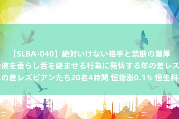 【SLBA-040】絶対いけない相手と禁断の濃厚ベロキス 戸惑いつつも唾液を垂らし舌を絡ませる行為に発情する年の差レズビアンたち20名4時間 恒指涨0.1% 恒生科技指数跌0.36%