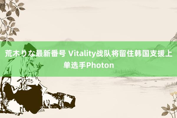 荒木りな最新番号 Vitality战队将留住韩国支援上单选手Photon