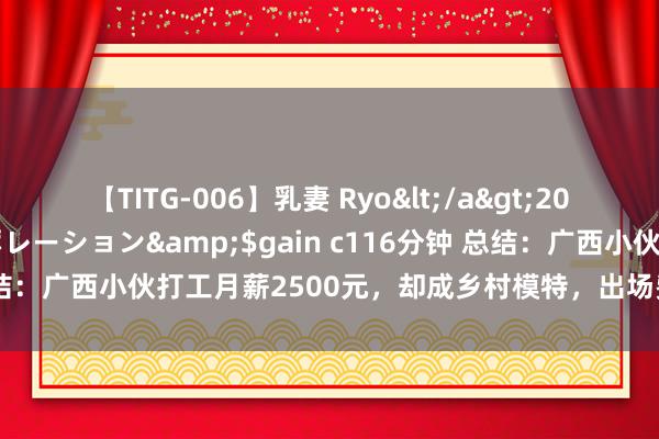 【TITG-006】乳妻 Ryo</a>2017-01-02ゲインコーポレーション&$gain c116分钟 总结：广西小伙打工月薪2500元，却成乡村模特，出场费10万元，凭啥