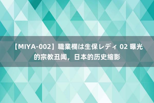 【MIYA-002】職業欄は生保レディ 02 曝光的宗教丑闻，日本的历史缩影