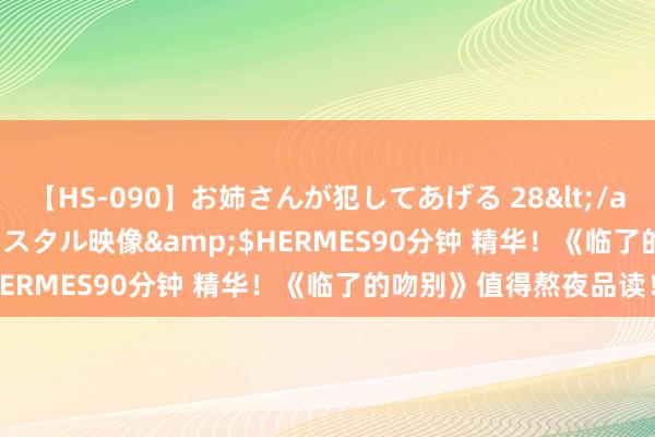 【HS-090】お姉さんが犯してあげる 28</a>2004-10-01クリスタル映像&$HERMES90分钟 精华！《临了的吻别》值得熬夜品读！