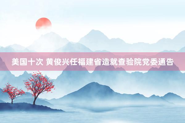 美国十次 黄俊兴任福建省造就查验院党委通告