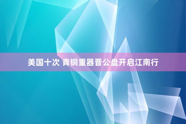 美国十次 青铜重器晋公盘开启江南行