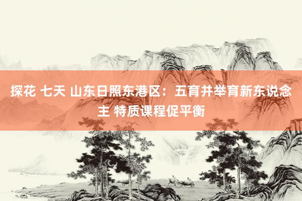 探花 七天 山东日照东港区：五育并举育新东说念主 特质课程促平衡