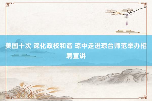 美国十次 深化政校和谐 琼中走进琼台师范举办招聘宣讲