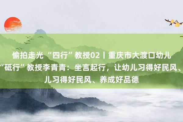 偷拍走光 “四行”教授02丨重庆市大渡口幼儿园教授集团“砥行”教授李青青：坐言起行，让幼儿习得好民风、养成好品德