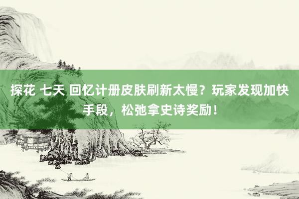 探花 七天 回忆计册皮肤刷新太慢？玩家发现加快手段，松弛拿史诗奖励！