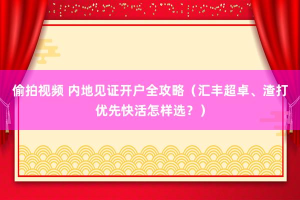 偷拍视频 内地见证开户全攻略（汇丰超卓、渣打优先快活怎样选？）