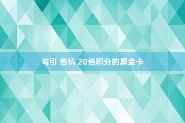 勾引 色情 20倍积分的黑金卡