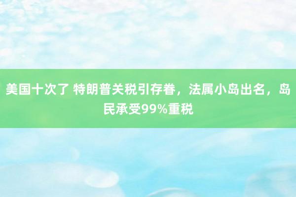 美国十次了 特朗普关税引存眷，法属小岛出名，岛民承受99%重税