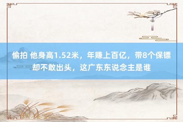 偷拍 他身高1.52米，年赚上百亿，带8个保镖却不敢出头，这广东东说念主是谁