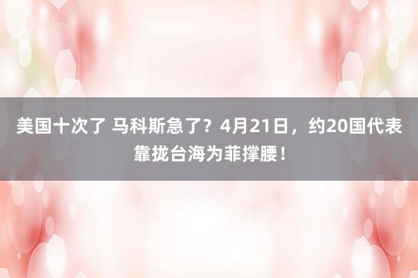 美国十次了 马科斯急了？4月21日，约20国代表靠拢台海为菲撑腰！