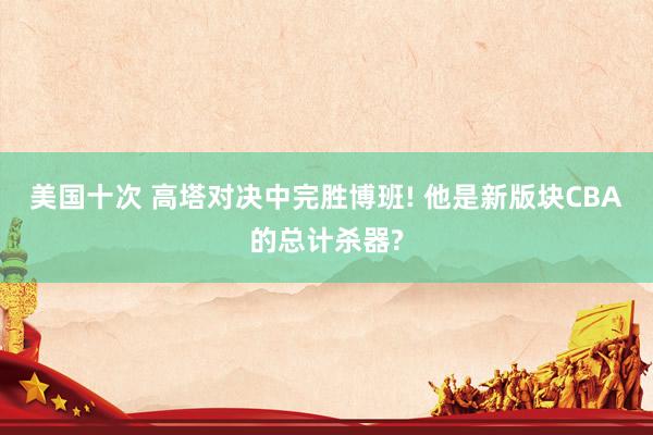美国十次 高塔对决中完胜博班! 他是新版块CBA的总计杀器?