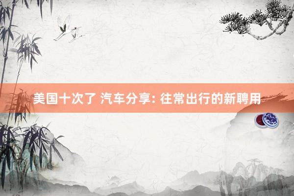 美国十次了 汽车分享: 往常出行的新聘用