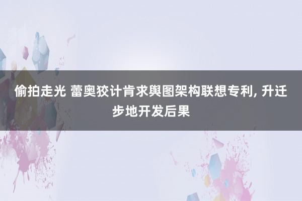 偷拍走光 蕾奥狡计肯求舆图架构联想专利, 升迁步地开发后果