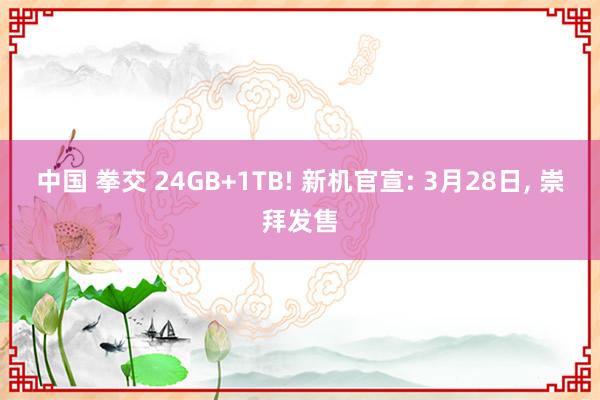 中国 拳交 24GB+1TB! 新机官宣: 3月28日, 崇拜发售