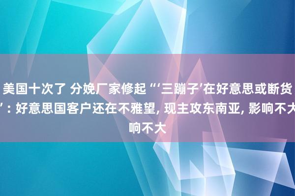美国十次了 分娩厂家修起“‘三蹦子’在好意思或断货”: 好意思国客户还在不雅望, 现主攻东南亚, 影响不大
