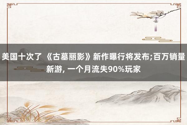 美国十次了 《古墓丽影》新作曝行将发布;百万销量新游, 一个月流失90%玩家