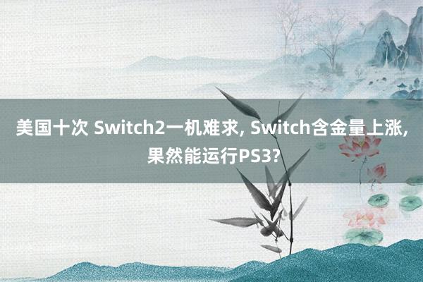美国十次 Switch2一机难求, Switch含金量上涨, 果然能运行PS3?