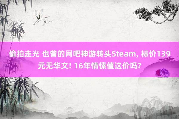 偷拍走光 也曾的网吧神游转头Steam, 标价139元无华文! 16年情愫值这价吗?