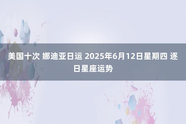 美国十次 娜迪亚日运 2025年6月12日星期四 逐日星座运势