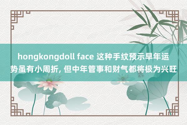 hongkongdoll face 这种手纹预示早年运势虽有小周折, 但中年管事和财气都将极为兴旺