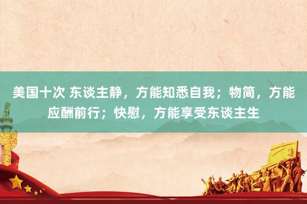 美国十次 东谈主静，方能知悉自我；物简，方能应酬前行；快慰，方能享受东谈主生