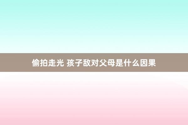 偷拍走光 孩子敌对父母是什么因果