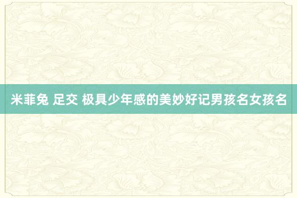 米菲兔 足交 极具少年感的美妙好记男孩名女孩名