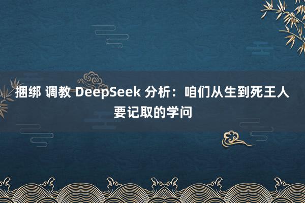 捆绑 调教 DeepSeek 分析：咱们从生到死王人要记取的学问