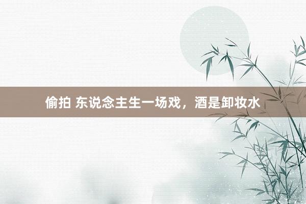 偷拍 东说念主生一场戏，酒是卸妆水
