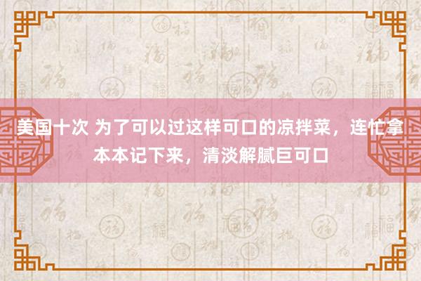 美国十次 为了可以过这样可口的凉拌菜，连忙拿本本记下来，清淡解腻巨可口