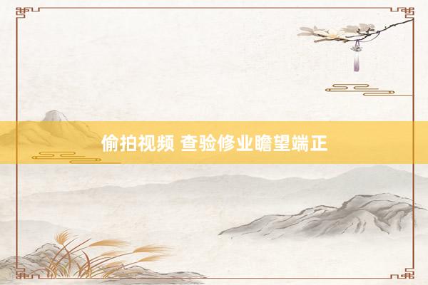 偷拍视频 查验修业瞻望端正