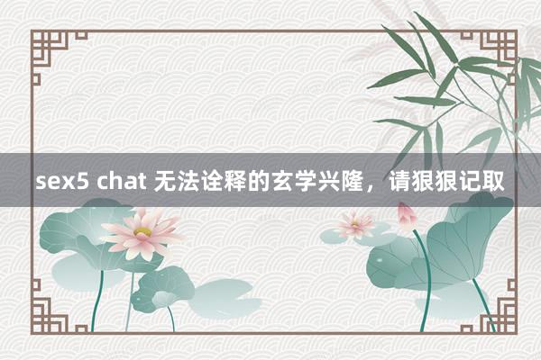 sex5 chat 无法诠释的玄学兴隆，请狠狠记取