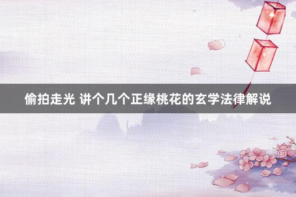 偷拍走光 讲个几个正缘桃花的玄学法律解说