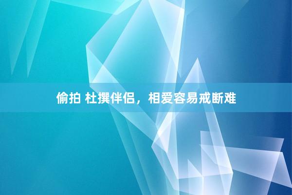 偷拍 杜撰伴侣，相爱容易戒断难