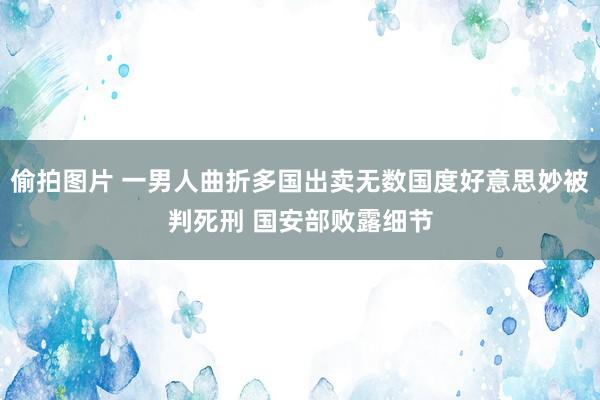 偷拍图片 一男人曲折多国出卖无数国度好意思妙被判死刑 国安部败露细节
